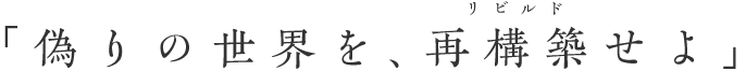 「偽りの世界を、再構築(リビルド)せよ」