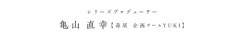 シリーズプロデューサー 亀山 直幸（壽屋 企画チームYUKI）
