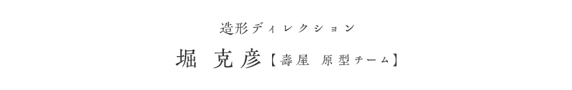 造形ディレクション 堀 克彦（壽屋 原型チーム）