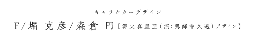 キャラクターデザイン F、堀 克彦、森倉 円（篝火真里亞（演：薬師寺久遠）デザイン）