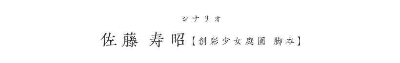 シナリオ 佐藤 寿昭（創彩少女庭園 脚本）